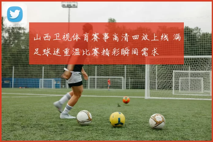 山西卫视体育赛事高清回放上线 满足球迷重温比赛精彩瞬间需求