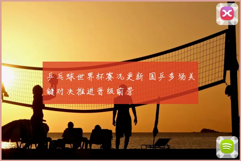 乒乓球世界杯赛况更新 国乒多场关键对决推进晋级前景