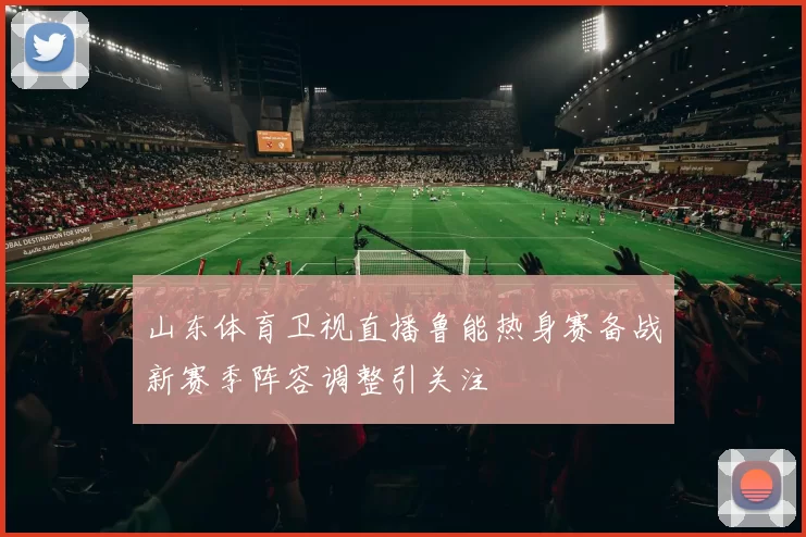 山东体育卫视直播鲁能热身赛备战新赛季阵容调整引关注