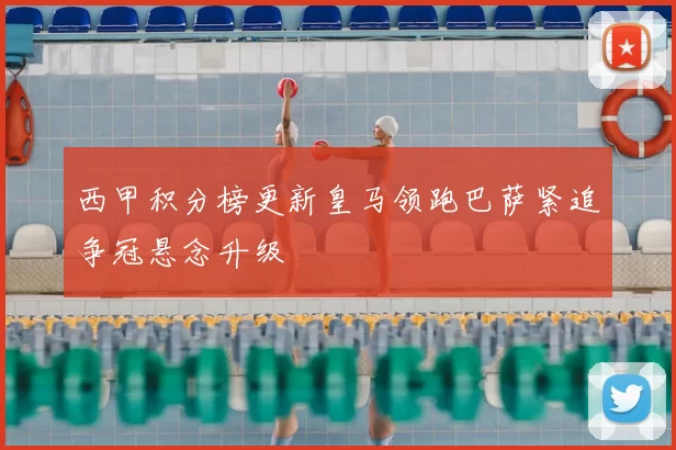 西甲积分榜更新皇马领跑巴萨紧追争冠悬念升级