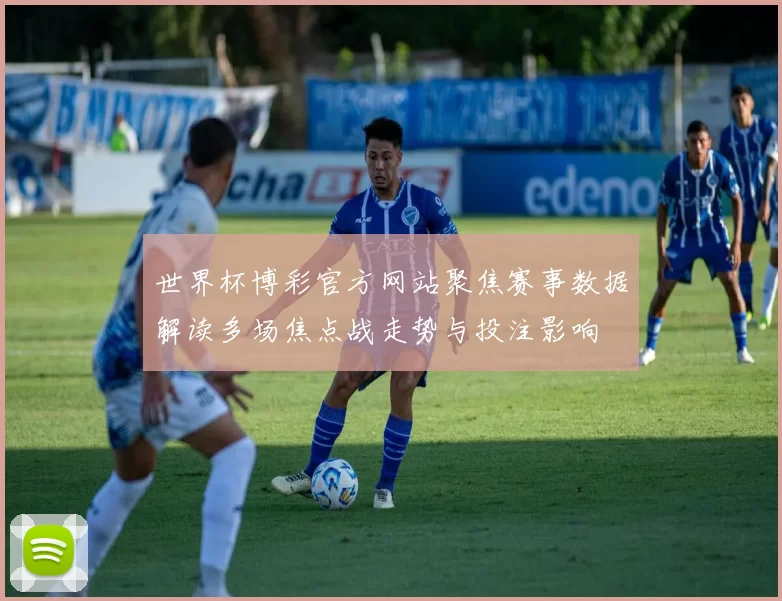 世界杯博彩官方网站聚焦赛事数据解读多场焦点战走势与投注影响