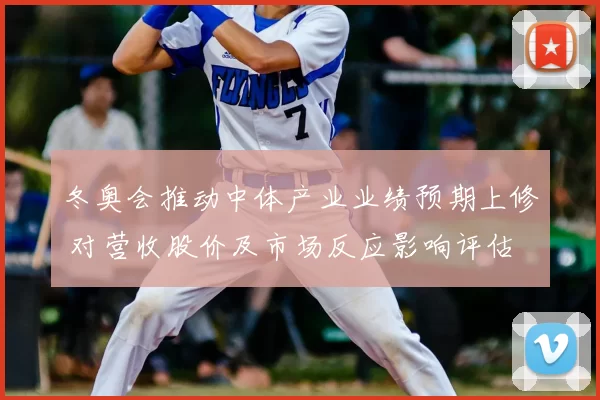 冬奥会推动中体产业业绩预期上修 对营收股价及市场反应影响评估