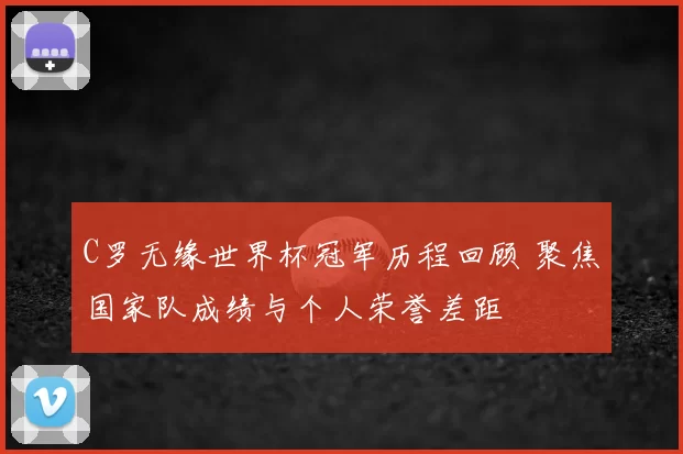 C罗无缘世界杯冠军历程回顾 聚焦国家队成绩与个人荣誉差距