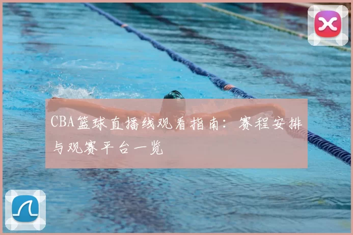 CBA篮球直播线观看指南：赛程安排与观赛平台一览